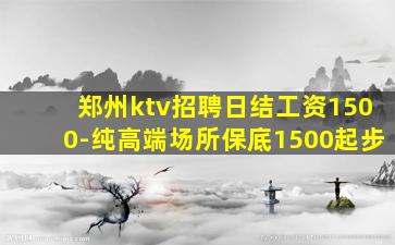 郑州ktv招聘日结工资1500-纯高端场所保底1500起步